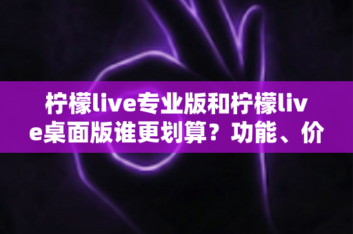 柠檬live专业版和柠檬live桌面版谁更划算?功能、价格与性价比全面深度对比指南 柠檬live专业版和柠檬live桌面版谁更划算?功能、价格与性价比全面深度对比指南