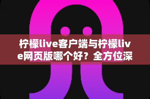 柠檬live客户端与柠檬live网页版哪个好?全方位深度对比评测,帮你找到最适合的观看方式 柠檬live客户端与柠檬live网页版哪个好?全方位深度对比评测,帮你找到最适合的观看方式