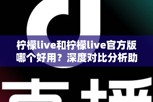 柠檬live和柠檬live官方版哪个好用？深度对比分析助你选出最佳版本