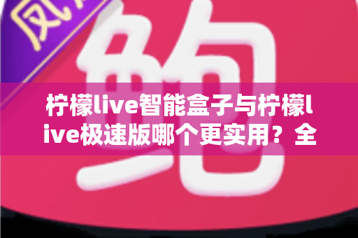 柠檬live智能盒子与柠檬live极速版哪个更实用？全面对比评测帮你做出明智选择