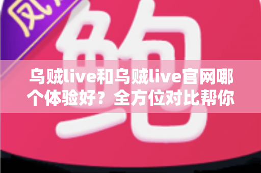 乌贼live和乌贼live官网哪个体验好？全方位对比帮你找到最适合的使用方式