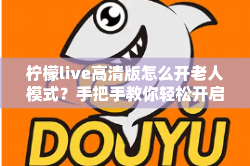 柠檬live高清版怎么开老人模式?手把手教你轻松开启长辈友好界面 柠檬live高清版怎么开老人模式?手把手教你轻松开启长辈友好界面