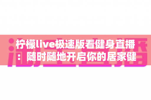 柠檬live极速版看健身直播:随时随地开启你的居家健身新时代 柠檬live极速版看健身直播:随时随地开启你的居家健身新时代