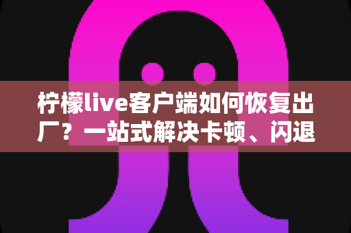 柠檬live客户端如何恢复出厂？一站式解决卡顿、闪退与配置混乱的完整教程