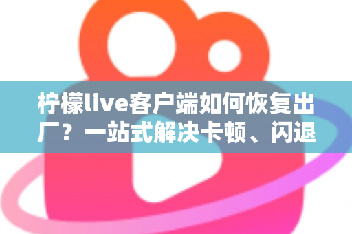 柠檬live客户端如何恢复出厂？一站式解决卡顿、闪退与配置混乱的完整教程