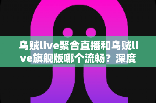 乌贼live聚合直播和乌贼live旗舰版哪个流畅?深度对比解析帮你选出最顺滑的观看方案 乌贼live聚合直播和乌贼live旗舰版哪个流畅?深度对比解析帮你选出最顺滑的观看方案