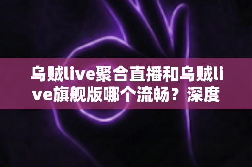 乌贼live聚合直播和乌贼live旗舰版哪个流畅?深度对比解析帮你选出最顺滑的观看方案 乌贼live聚合直播和乌贼live旗舰版哪个流畅?深度对比解析帮你选出最顺滑的观看方案