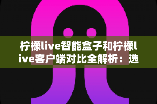 柠檬live智能盒子和柠檬live客户端对比全解析:选对工具让观影体验翻倍 柠檬live智能盒子和柠檬live客户端对比全解析:选对工具让观影体验翻倍