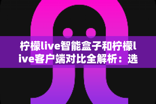 柠檬live智能盒子和柠檬live客户端对比全解析:选对工具让观影体验翻倍 柠檬live智能盒子和柠檬live客户端对比全解析:选对工具让观影体验翻倍