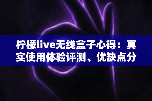 柠檬live无线盒子心得:真实使用体验评测、优缺点分析与新手必看选购指南 柠檬live无线盒子心得:真实使用体验评测、优缺点分析与新手必看选购指南