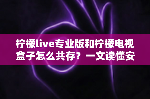 柠檬live专业版和柠檬电视盒子怎么共存?一文读懂安装方案与实用技巧 柠檬live专业版和柠檬电视盒子怎么共存?一文读懂安装方案与实用技巧