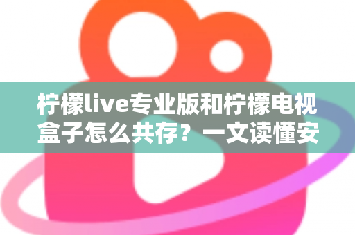 柠檬live专业版和柠檬电视盒子怎么共存?一文读懂安装方案与实用技巧 柠檬live专业版和柠檬电视盒子怎么共存?一文读懂安装方案与实用技巧