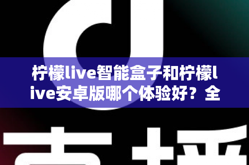 柠檬live智能盒子和柠檬live安卓版哪个体验好？全方位对比帮你选对看直播的方式
