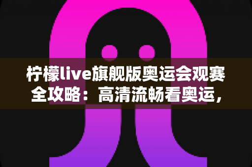 柠檬live旗舰版奥运会观赛全攻略:高清流畅看奥运,精彩瞬间不错过 柠檬live旗舰版奥运会观赛全攻略:高清流畅看奥运,精彩瞬间不错过