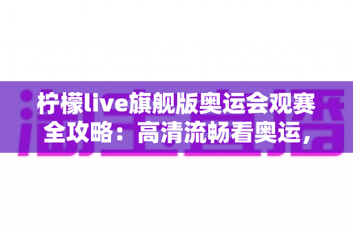 柠檬live旗舰版奥运会观赛全攻略:高清流畅看奥运,精彩瞬间不错过 柠檬live旗舰版奥运会观赛全攻略:高清流畅看奥运,精彩瞬间不错过
