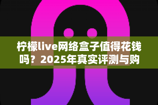 柠檬live网络盒子值得花钱吗?2025年真实评测与购买避坑指南 柠檬live网络盒子值得花钱吗?2025年真实评测与购买避坑指南