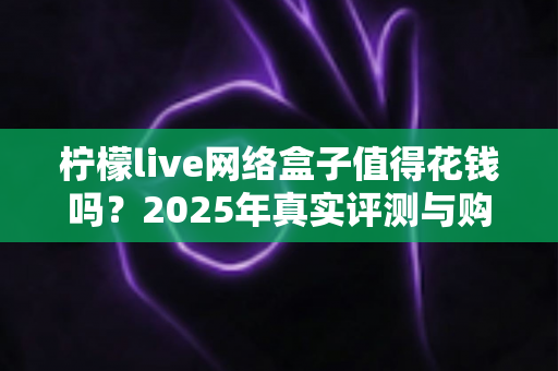 柠檬live网络盒子值得花钱吗?2025年真实评测与购买避坑指南 柠檬live网络盒子值得花钱吗?2025年真实评测与购买避坑指南