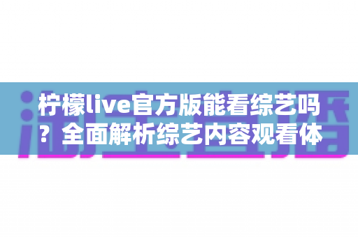 柠檬live官方版能看综艺吗?全面解析综艺内容观看体验与实用功能指南 柠檬live官方版能看综艺吗?全面解析综艺内容观看体验与实用功能指南