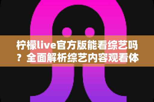 柠檬live官方版能看综艺吗?全面解析综艺内容观看体验与实用功能指南 柠檬live官方版能看综艺吗?全面解析综艺内容观看体验与实用功能指南