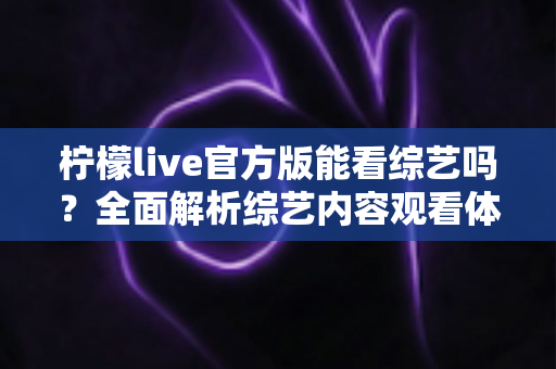 柠檬live官方版能看综艺吗?全面解析综艺内容观看体验与实用功能指南 柠檬live官方版能看综艺吗?全面解析综艺内容观看体验与实用功能指南