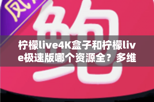 柠檬live4K盒子和柠檬live极速版哪个资源全?多维度深度对比帮你选对版本 柠檬live4K盒子和柠檬live极速版哪个资源全?多维度深度对比帮你选对版本