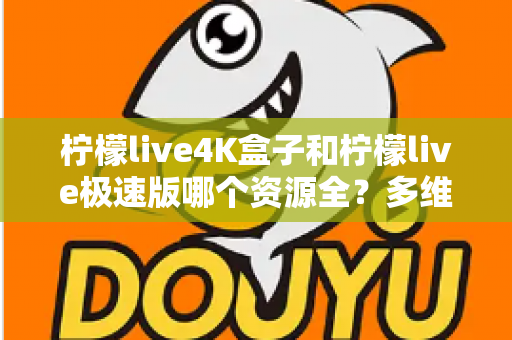 柠檬live4K盒子和柠檬live极速版哪个资源全?多维度深度对比帮你选对版本 柠檬live4K盒子和柠檬live极速版哪个资源全?多维度深度对比帮你选对版本