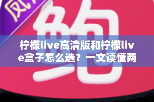 柠檬live高清版和柠檬live盒子怎么选？一文读懂两者区别与最佳选购方案