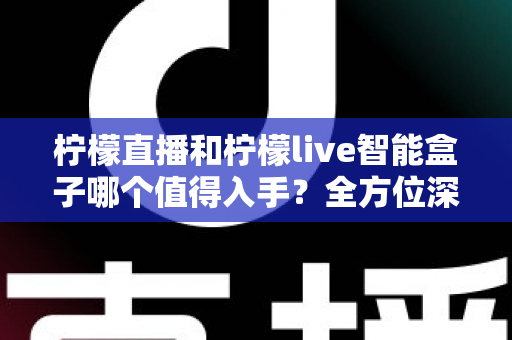 柠檬直播和柠檬live智能盒子哪个值得入手？全方位深度对比解析，帮你选对不踩坑！