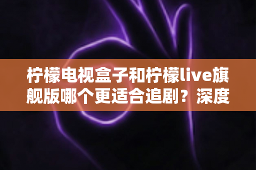柠檬电视盒子和柠檬live旗舰版哪个更适合追剧？深度对比评测帮你选出真正的追剧神器