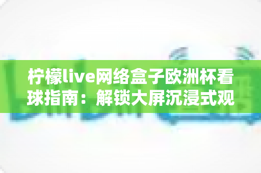 柠檬live网络盒子欧洲杯看球指南：解锁大屏沉浸式观赛新体验