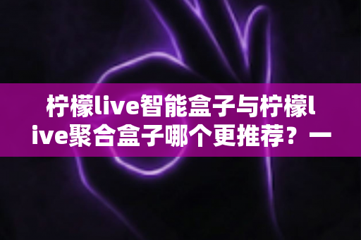 柠檬live智能盒子与柠檬live聚合盒子哪个更推荐？一文读懂两款盒子的真实差异与选购指南