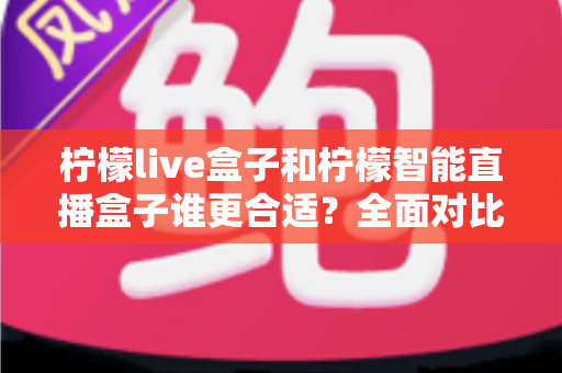 柠檬live盒子和柠檬智能直播盒子谁更合适?全面对比评测助你选对直播神器 柠檬live盒子和柠檬智能直播盒子谁更合适?全面对比评测助你选对直播神器