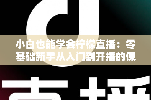 小白也能学会柠檬直播：零基础新手从入门到开播的保姆级实战指南