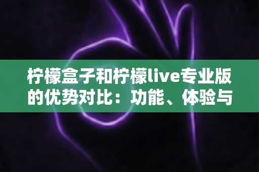 柠檬盒子和柠檬live专业版的优势对比:功能、体验与性价比全面解析,帮你选对个性化应用 柠檬盒子和柠檬live专业版的优势对比:功能、体验与性价比全面解析,帮你选对个性化应用