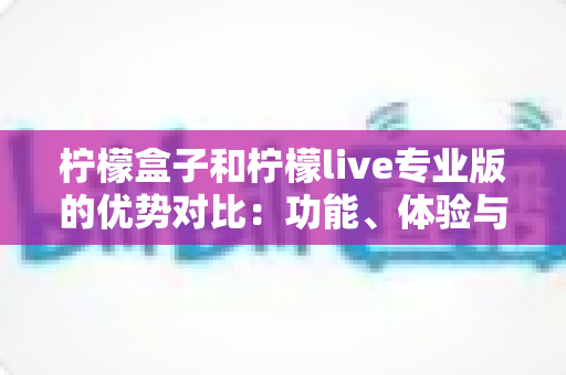 柠檬盒子和柠檬live专业版的优势对比:功能、体验与性价比全面解析,帮你选对个性化应用 柠檬盒子和柠檬live专业版的优势对比:功能、体验与性价比全面解析,帮你选对个性化应用