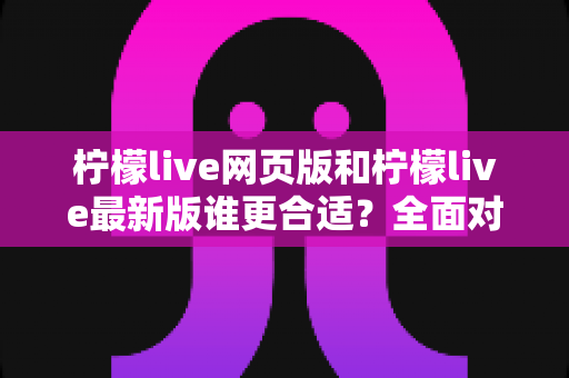 柠檬live网页版和柠檬live最新版谁更合适?全面对比解析助你轻松选择最佳观看方式 柠檬live网页版和柠檬live最新版谁更合适?全面对比解析助你轻松选择最佳观看方式