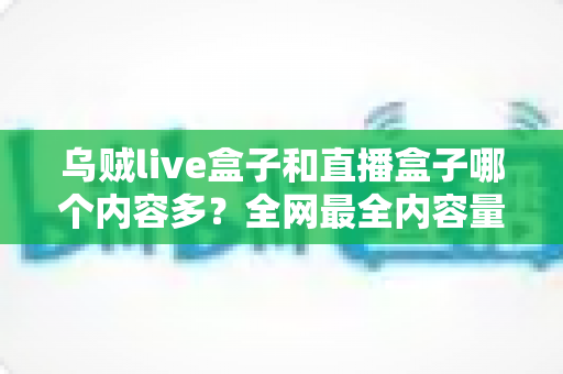 乌贼live盒子和直播盒子哪个内容多?全网最全内容量对比与选购实用指南 乌贼live盒子和直播盒子哪个内容多?全网最全内容量对比与选购实用指南