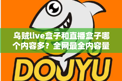 乌贼live盒子和直播盒子哪个内容多？全网最全内容量对比与选购实用指南