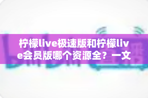 柠檬live极速版和柠檬live会员版哪个资源全?一文学会选对版本不踩坑 柠檬live极速版和柠檬live会员版哪个资源全?一文学会选对版本不踩坑