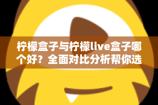 柠檬盒子与柠檬live盒子哪个好?全面对比分析帮你选出最适合的那一款 柠檬盒子与柠檬live盒子哪个好?全面对比分析帮你选出最适合的那一款