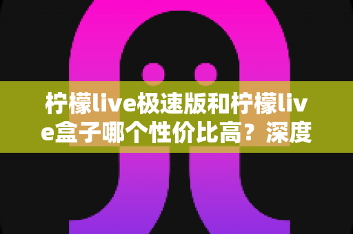 柠檬live极速版和柠檬live盒子哪个性价比高?深度对比分析助你明智选购 柠檬live极速版和柠檬live盒子哪个性价比高?深度对比分析助你明智选购