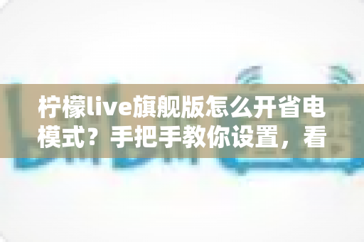 柠檬live旗舰版怎么开省电模式?手把手教你设置,看直播更持久更省心 柠檬live旗舰版怎么开省电模式?手把手教你设置,看直播更持久更省心
