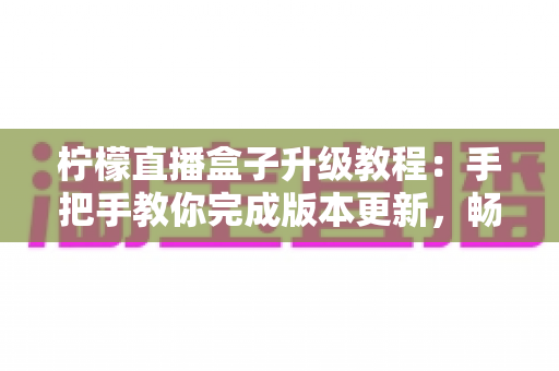 柠檬直播盒子升级教程:手把手教你完成版本更新,畅享更流畅稳定的直播新体验 柠檬直播盒子升级教程:手把手教你完成版本更新,畅享更流畅稳定的直播新体验