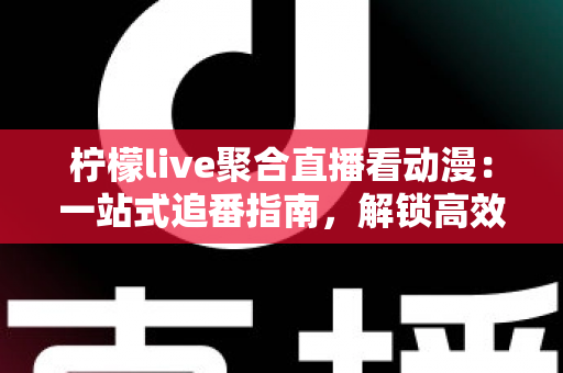 柠檬live聚合直播看动漫:一站式追番指南,解锁高效二次元观看新体验 柠檬live聚合直播看动漫:一站式追番指南,解锁高效二次元观看新体验