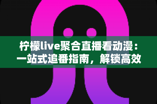 柠檬live聚合直播看动漫:一站式追番指南,解锁高效二次元观看新体验 柠檬live聚合直播看动漫:一站式追番指南,解锁高效二次元观看新体验