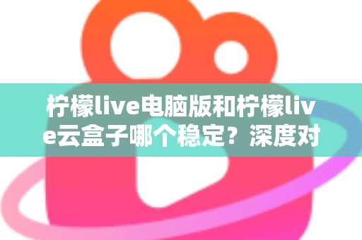柠檬live电脑版和柠檬live云盒子哪个稳定?深度对比帮你找到最稳的观看方案 柠檬live电脑版和柠檬live云盒子哪个稳定?深度对比帮你找到最稳的观看方案