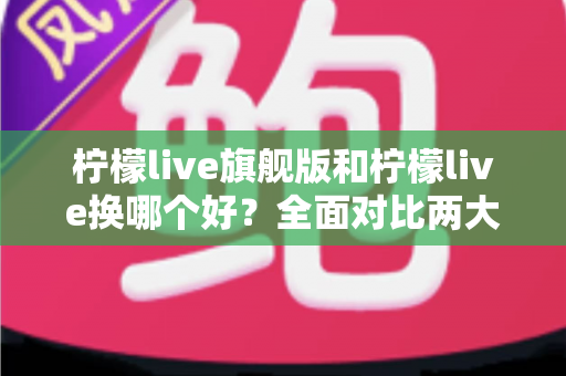 柠檬live旗舰版和柠檬live换哪个好?全面对比两大版本,帮你找到最适合的选择 柠檬live旗舰版和柠檬live换哪个好?全面对比两大版本,帮你找到最适合的选择