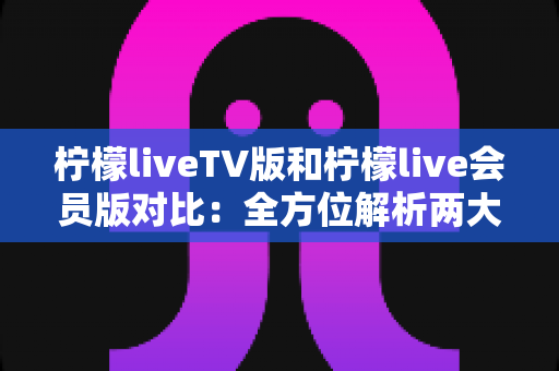 柠檬liveTV版和柠檬live会员版对比:全方位解析两大版本差异,助你选出最适合自己的观影方案 柠檬liveTV版和柠檬live会员版对比:全方位解析两大版本差异,助你选出最适合自己的观影方案
