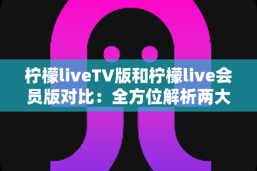 柠檬liveTV版和柠檬live会员版对比:全方位解析两大版本差异,助你选出最适合自己的观影方案 柠檬liveTV版和柠檬live会员版对比:全方位解析两大版本差异,助你选出最适合自己的观影方案