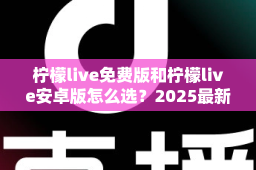 柠檬live免费版和柠檬live安卓版怎么选?2025最新版本对比与选择全指南 柠檬live免费版和柠檬live安卓版怎么选?2025最新版本对比与选择全指南